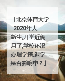 北京体育大学2020年大一新生,开学近俩月了,学校还没办理学籍,退学是否影响申？