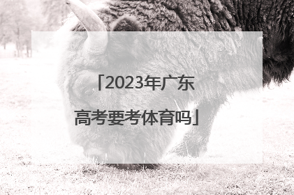 「2023年广东高考要考体育吗」2023广东高考政治考哪几本书
