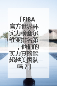 FIBA官方世界杯实力榜塞尔维亚排名第—，他们的实力真的能超越美国队吗？